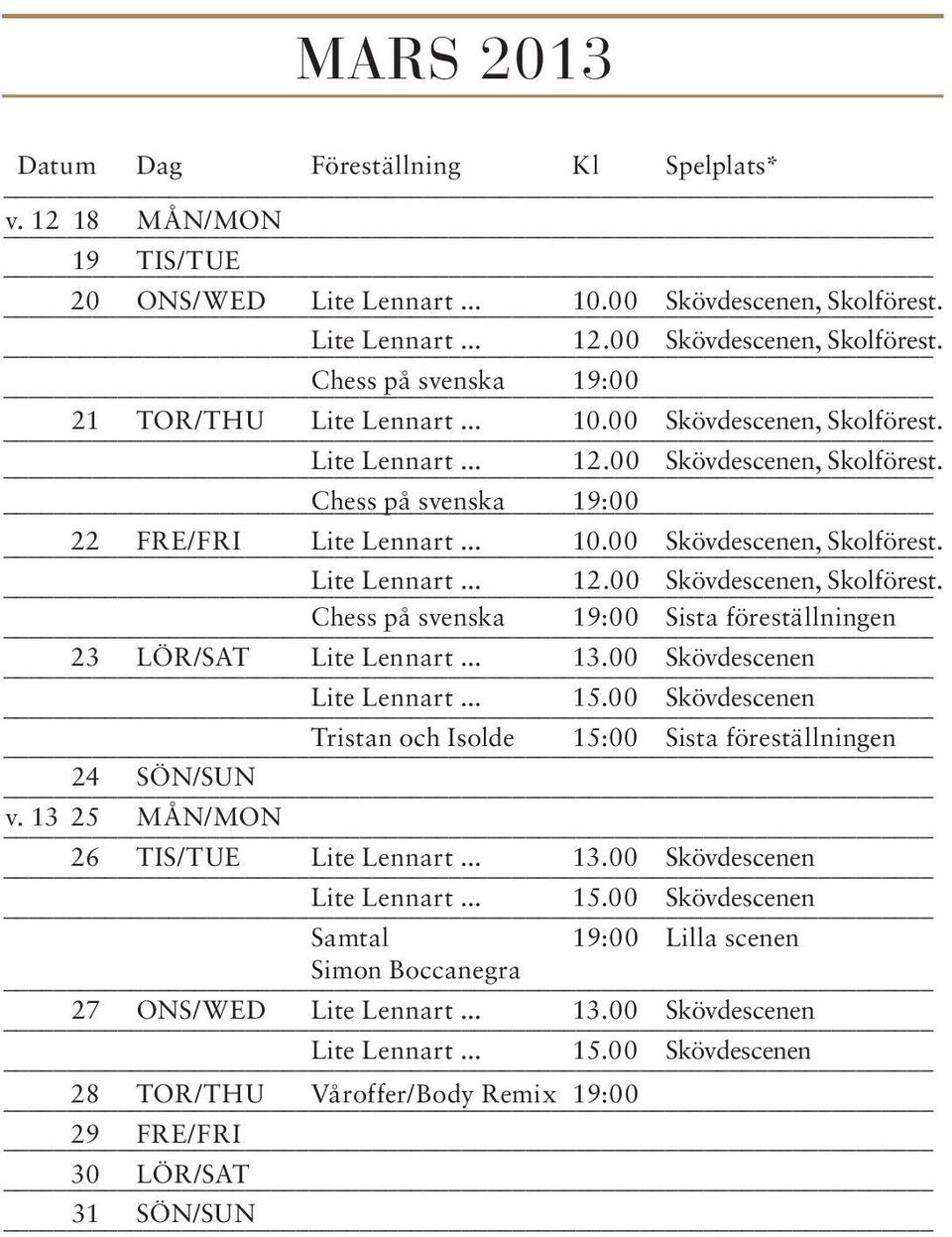 .. 13.00 Skövdescenen Lite Lennart... 15.00 Skövdescenen Tristan och Isolde 15:00 Sista föreställningen 24 SÖN/SUN v. 13 25 MÅN/MON 26 TIS/TUE Lite Lennart... 13.00 Skövdescenen Lite Lennart... 15.00 Skövdescenen Samtal 19:00 Lilla scenen Simon Boccanegra 27 ONS/WED Lite Lennart.