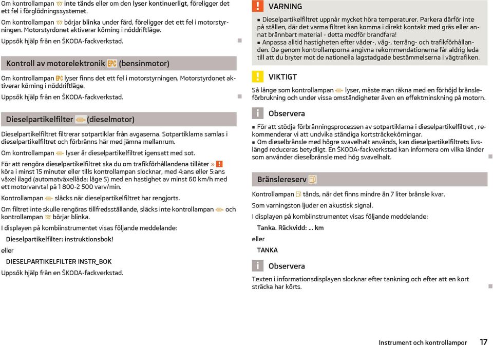 Motorstyrdonet aktiverar körning i nöddriftläge. Uppsök hjälp från en ŠKODA-fackverkstad. Dieselpartikelfilter (dieselmotor) Dieselpartikelfiltret filtrerar sotpartiklar från avgaserna.