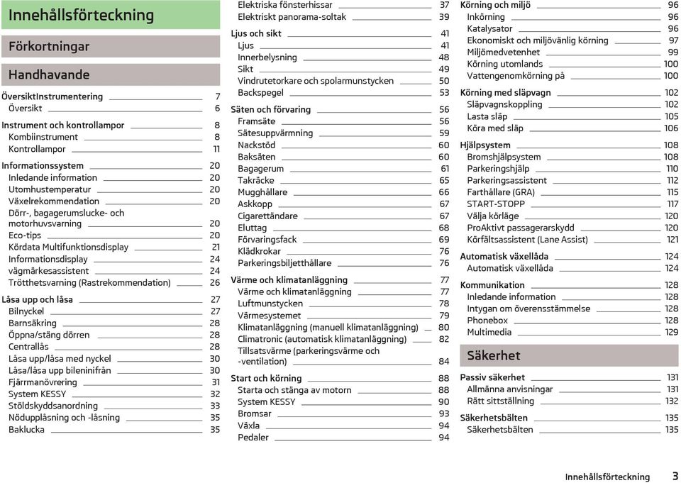 (Rastrekommendation) 26 Låsa upp och låsa 27 Bilnyckel 27 Barnsäkring 28 Öppna/stäng dörren 28 Centrallås 28 Låsa upp/låsa med nyckel 30 Låsa/låsa upp bileninifrån 30 Fjärrmanövrering 31 System KESSY