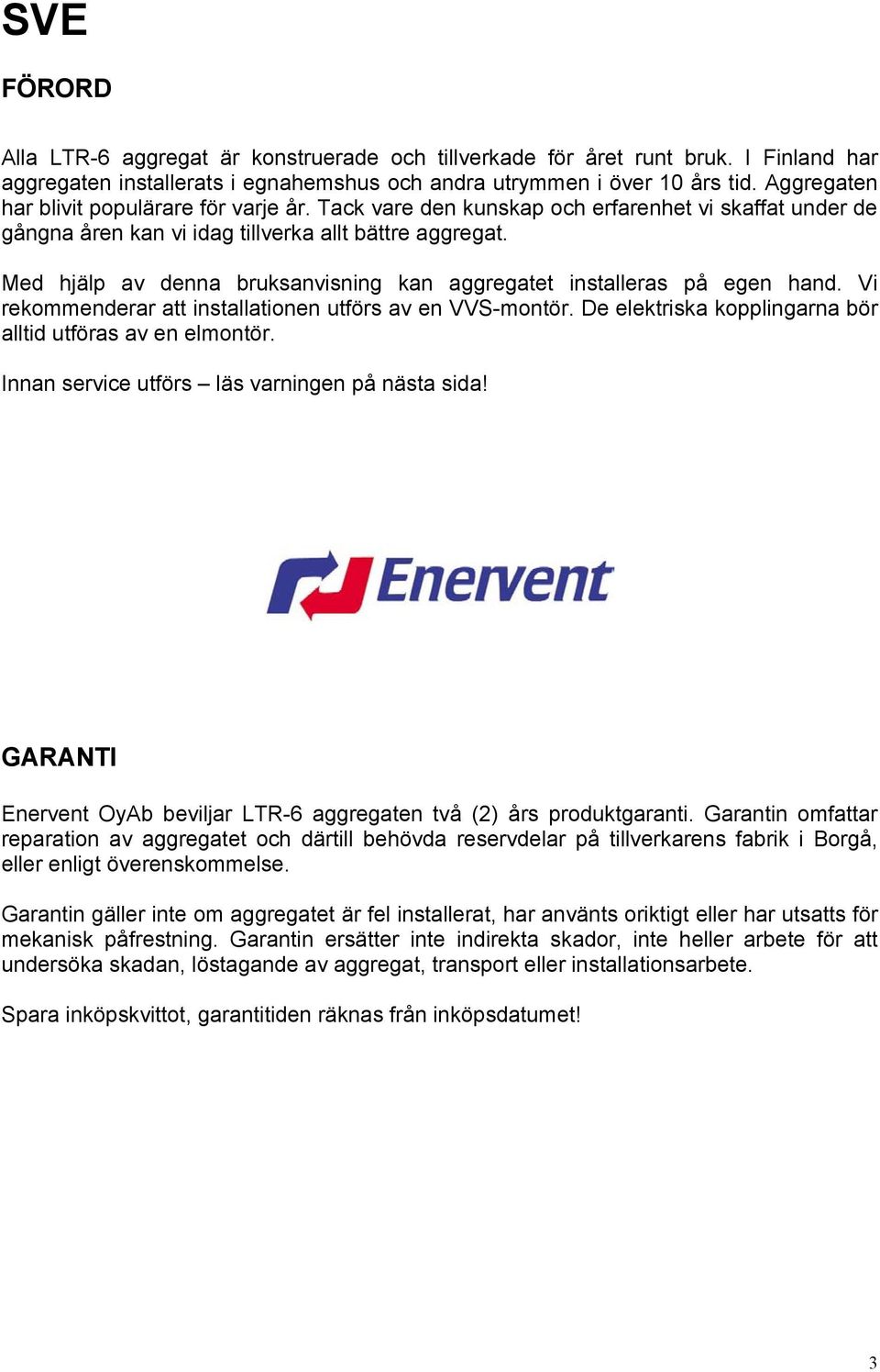 Med hjälp av denna bruksanvisning kan aggregatet installeras på egen hand. Vi rekommenderar att installationen utförs av en VVS-montör. De elektriska kopplingarna bör alltid utföras av en elmontör.