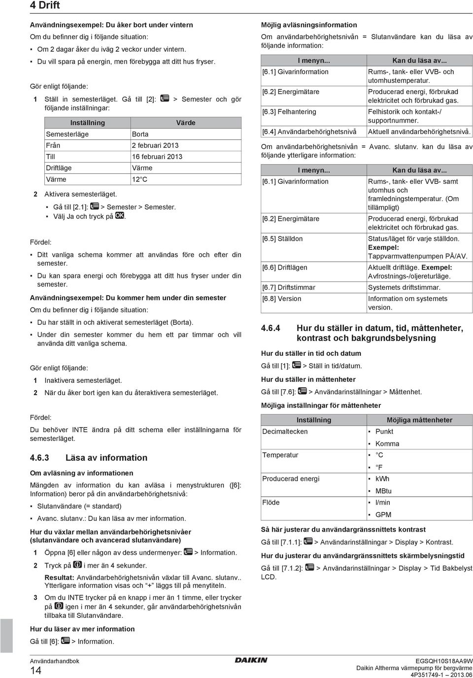 Gå till [2]: > Semester och gör följande inställningar: Inställning Semesterläge Borta Från 2 februari 2013 Till 16 februari 2013 Driftläge Värme Värme 12 C 2 Aktivera semesterläget.