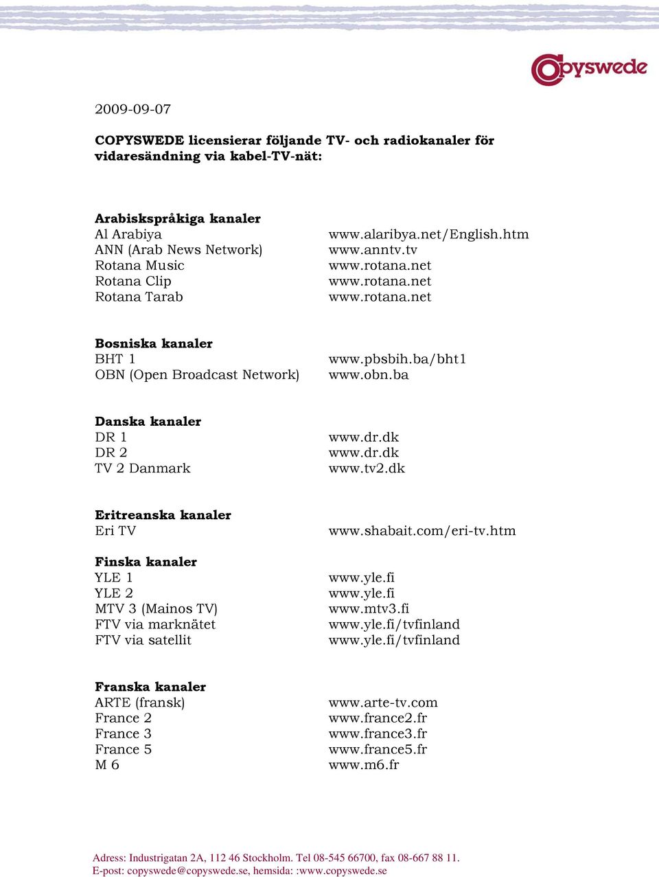 ba Danska kanaler DR 1 DR 2 TV 2 Danmark www.dr.dk www.dr.dk www.tv2.dk Eritreanska kanaler Eri TV Finska kanaler YLE 1 YLE 2 MTV 3 (Mainos TV) FTV via marknätet FTV via satellit www.shabait.