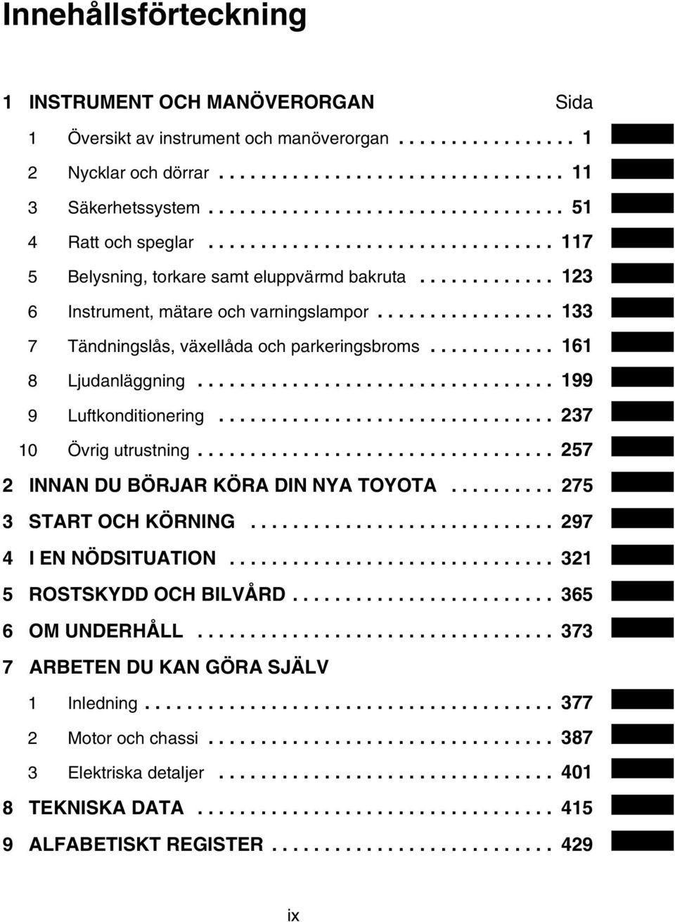 ................ 133 7 Tändningslås, växellåda och parkeringsbroms............ 161 8 Ljudanläggning.................................. 199 9 Luftkonditionering................................ 237 10 Övrig utrustning.