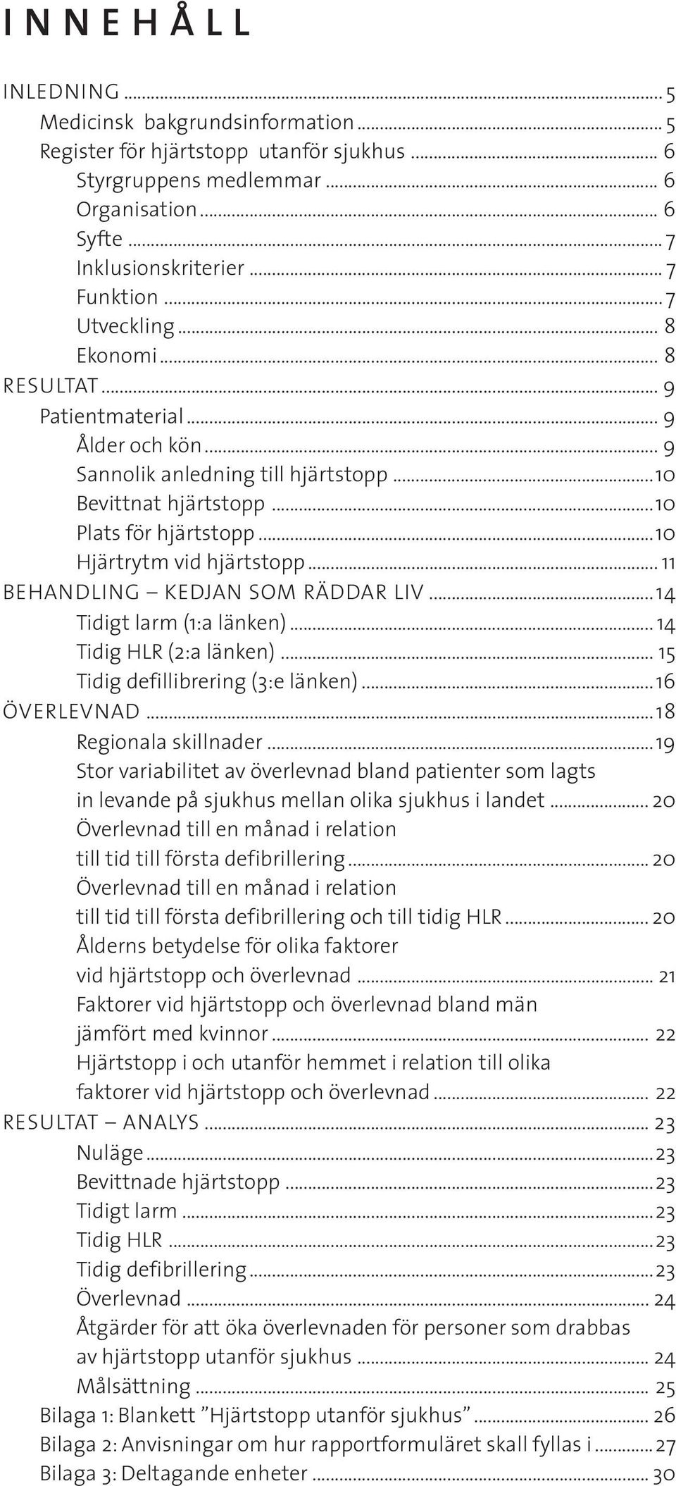 ..1 Hjärtrytm vid hjärtstopp... 11 BEHANDLING KEDJAN SOM RÄDDAR LIV... 14 Tidigt larm (1:a länken)... 14 Tidig HLR (2:a länken)... 15 Tidig defillibrering (3:e länken)... 16 ÖVERLEVNAD.