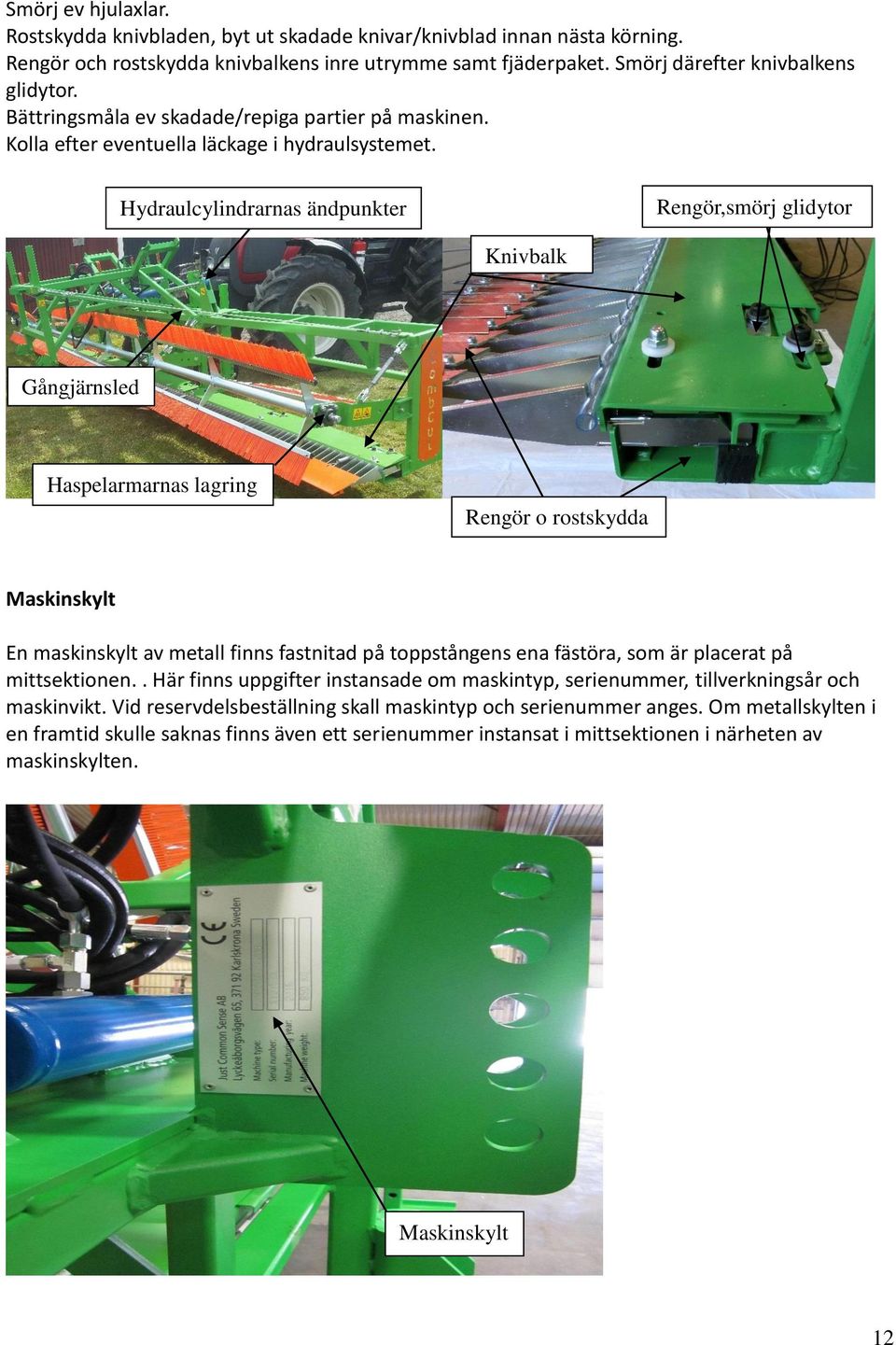 Hydraulcylindrarnas ändpunkter Rengör,smörj glidytor Knivbalk Gångjärnsled Haspelarmarnas lagring Rengör o rostskydda Maskinskylt En maskinskylt av metall finns fastnitad på toppstångens ena fästöra,