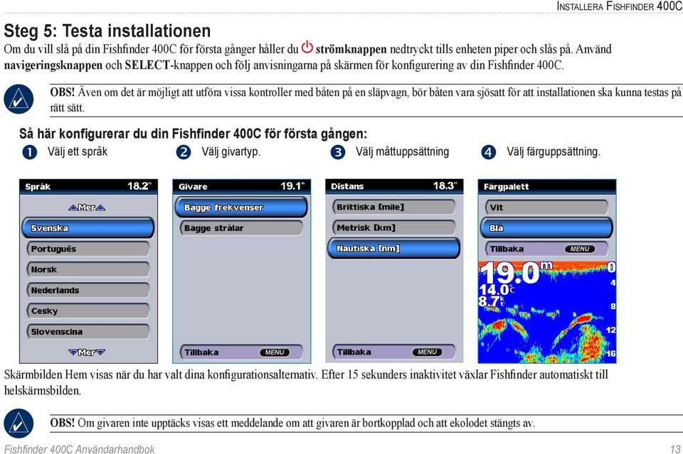 Även om det är möjligt att utföra vissa kontroller med båten på en släpvagn, bör båten vara sjösatt för att installationen ska kunna testas på rätt sätt.