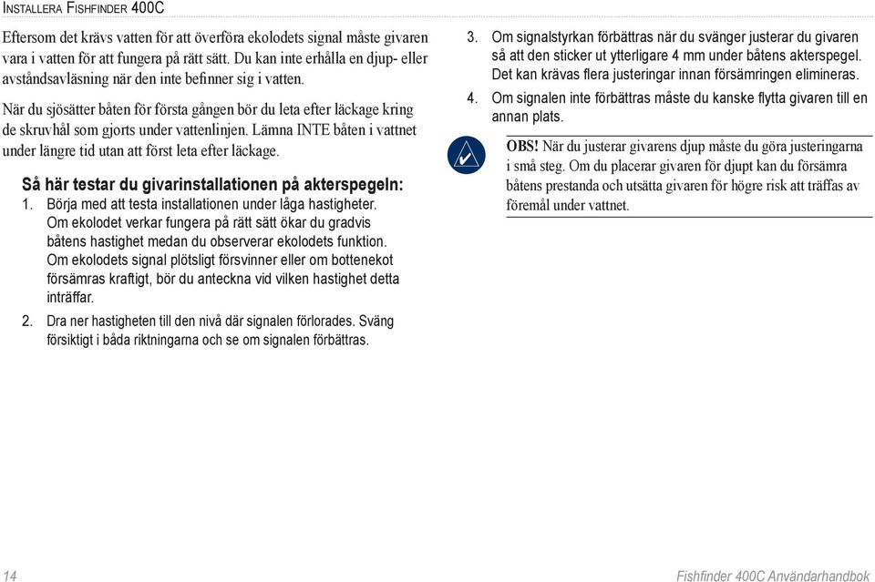 När du sjösätter båten för första gången bör du leta efter läckage kring de skruvhål som gjorts under vattenlinjen. Lämna INTE båten i vattnet under längre tid utan att först leta efter läckage.