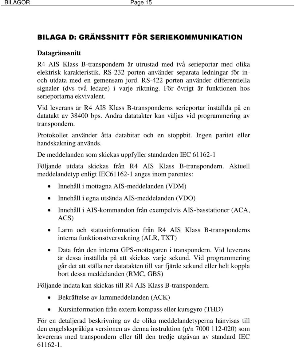 För övrigt är funktionen hos serieportarna ekvivalent. Vid leverans är R4 AIS Klass B-transponderns serieportar inställda på en datatakt av 38400 bps.