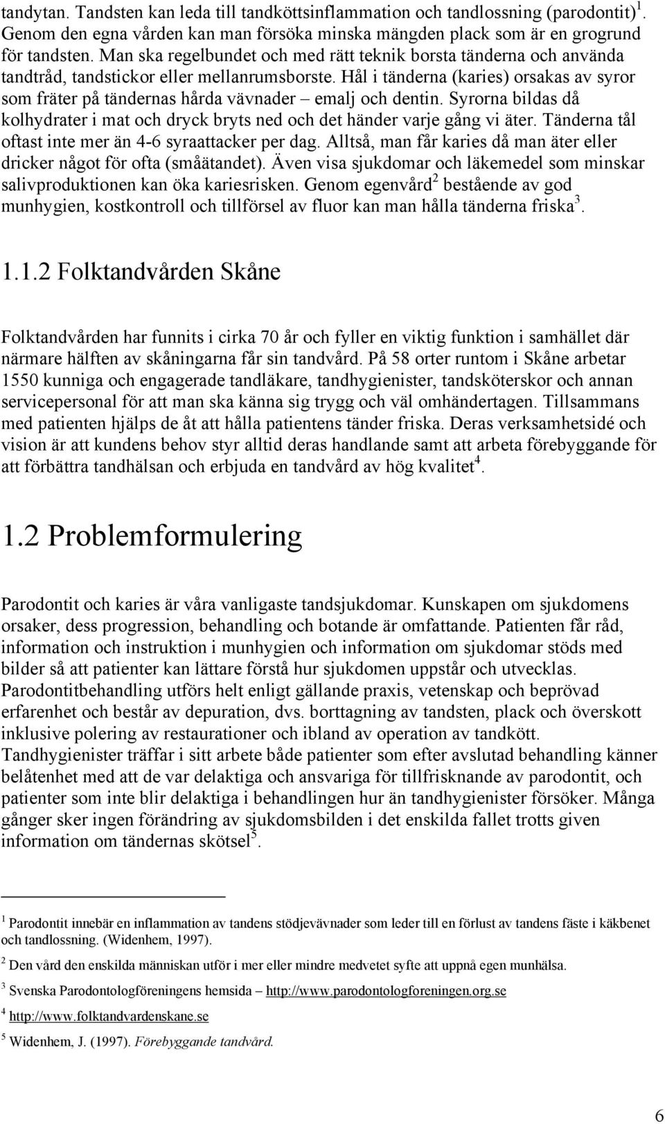 Hål i tänderna (karies) orsakas av syror som fräter på tändernas hårda vävnader emalj och dentin. Syrorna bildas då kolhydrater i mat och dryck bryts ned och det händer varje gång vi äter.