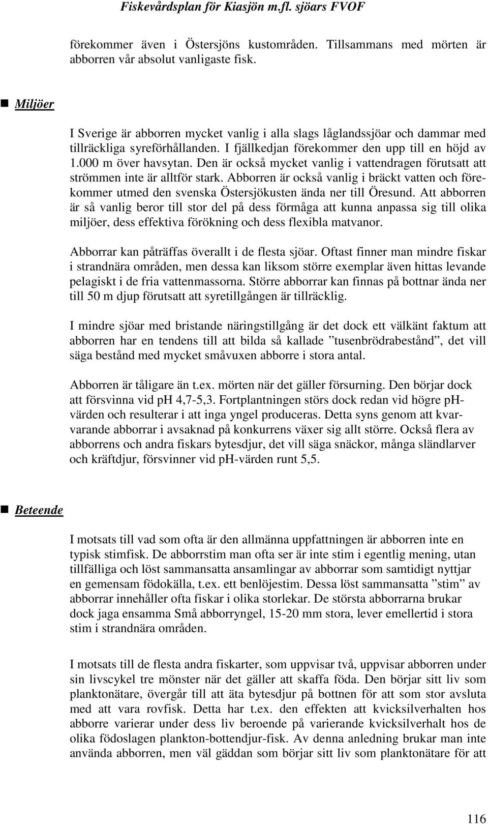 Den är också mycket vanlig i vattendragen förutsatt att strömmen inte är alltför stark. Abborren är också vanlig i bräckt vatten och förekommer utmed den svenska Östersjökusten ända ner till Öresund.