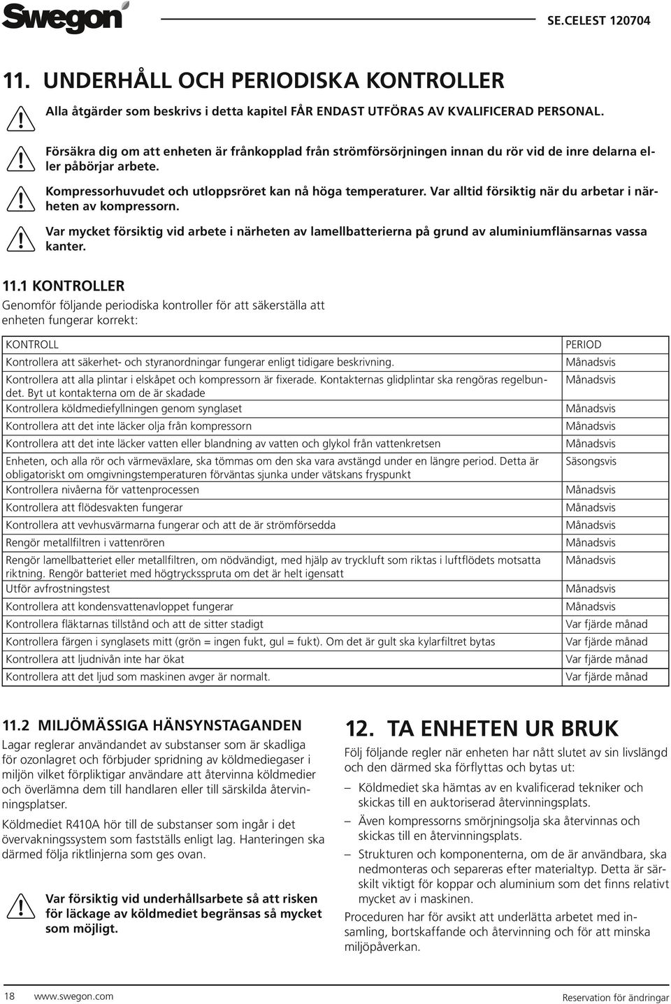 Var alltid försiktig när du arbetar i närheten av kompressorn. Var mycket försiktig vid arbete i närheten av lamellbatterierna på grund av aluminiumflänsarnas vassa kanter. 11.