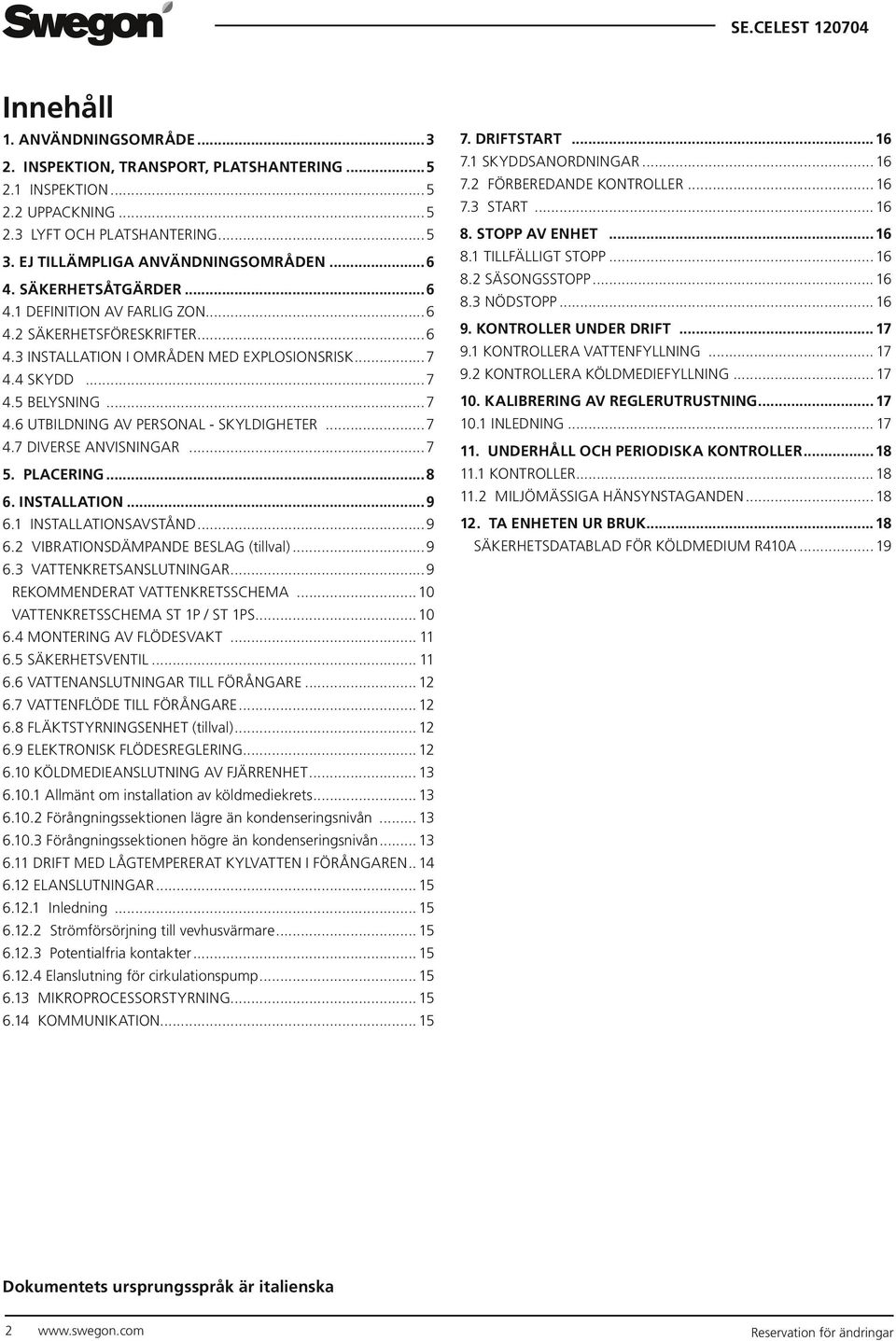 ..7 4.7 DIVERSE ANVISNINGAR...7 5. PLACERING...8 6. INSTALLATION...9 6.1 INSTALLATIONSAVSTÅND...9 6.2 VIBRATIONSDÄMPANDE BESLAG (tillval)...9 6.3 VATTENKRETSANSLUTNINGAR.