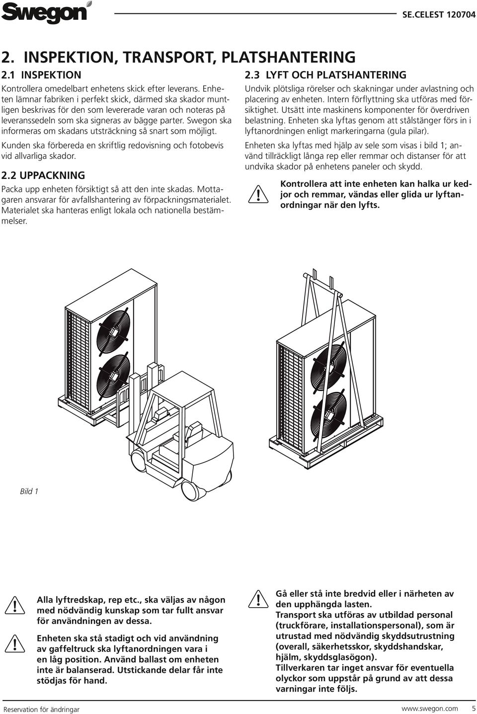 Swegon ska informeras om skadans utsträckning så snart som möjligt. Kunden ska förbereda en skriftlig redovisning och fotobevis vid allvarliga skador. 2.