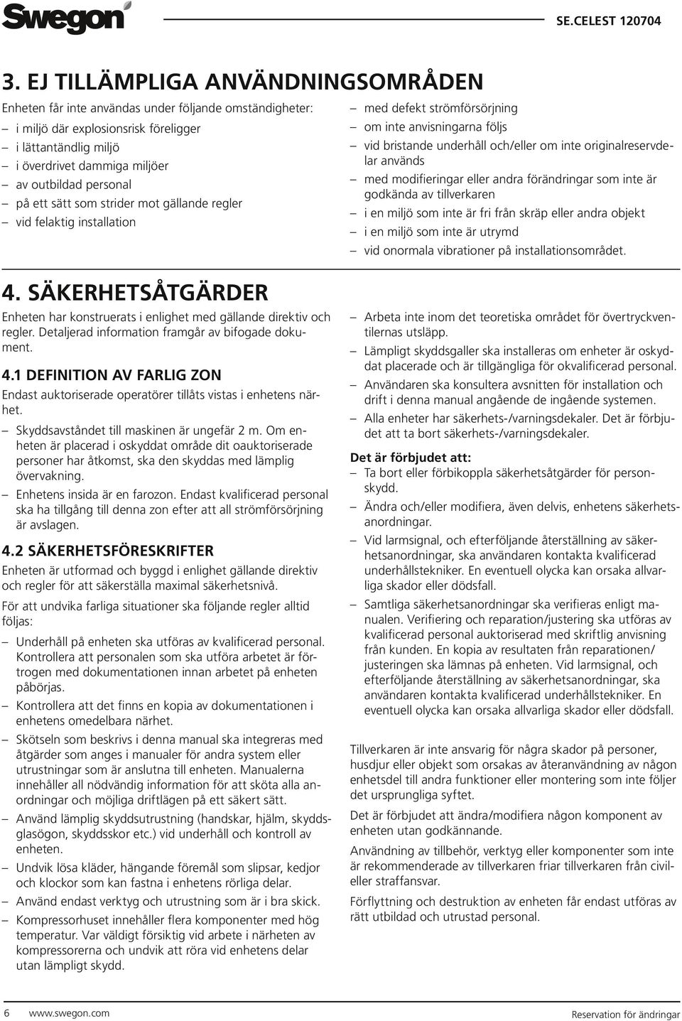 används med modifieringar eller andra förändringar som inte är godkända av tillverkaren i en miljö som inte är fri från skräp eller andra objekt i en miljö som inte är utrymd vid onormala vibrationer