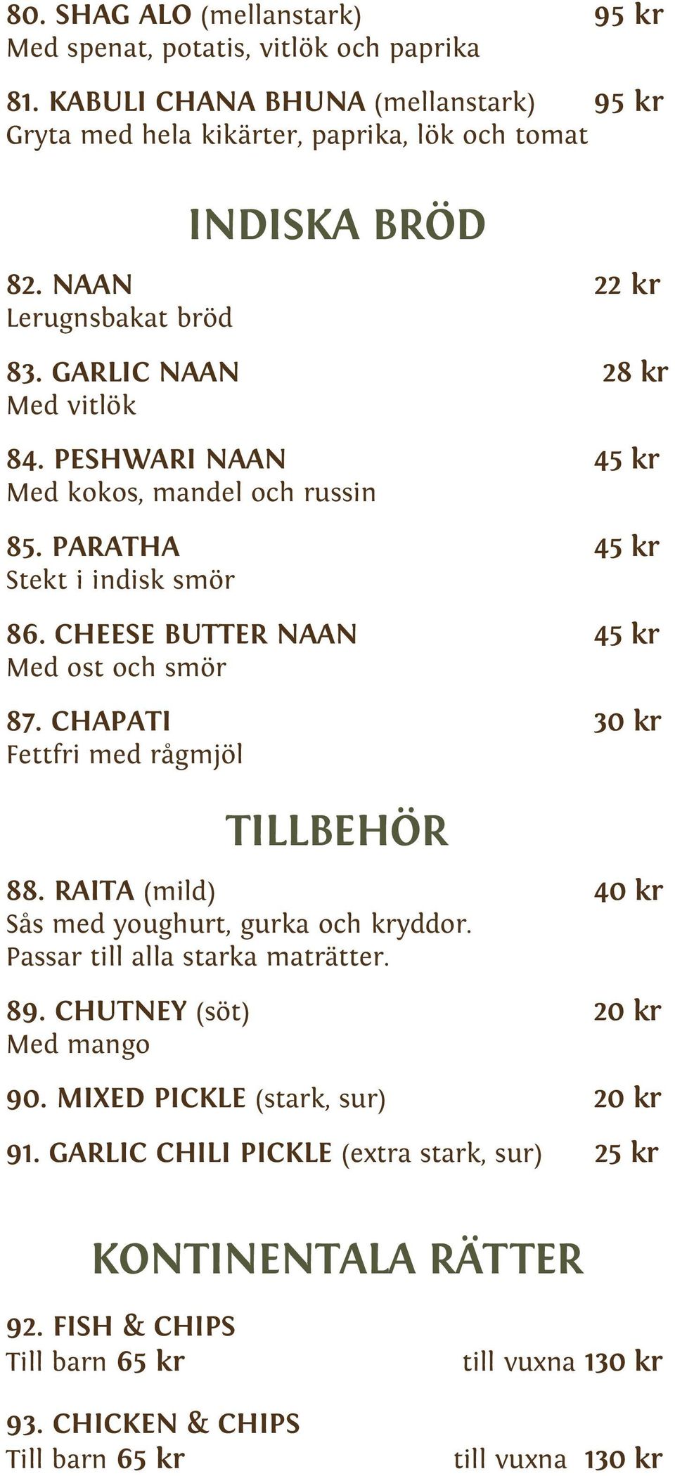 CHEESE BUTTER NAAN 45 kr Med ost och smör 87. CHAPATI 30 kr Fettfri med rågmjöl TILLBEHÖR 88. RAITA (mild) 40 kr Sås med youghurt, gurka och kryddor. Passar till alla starka maträtter. 89.