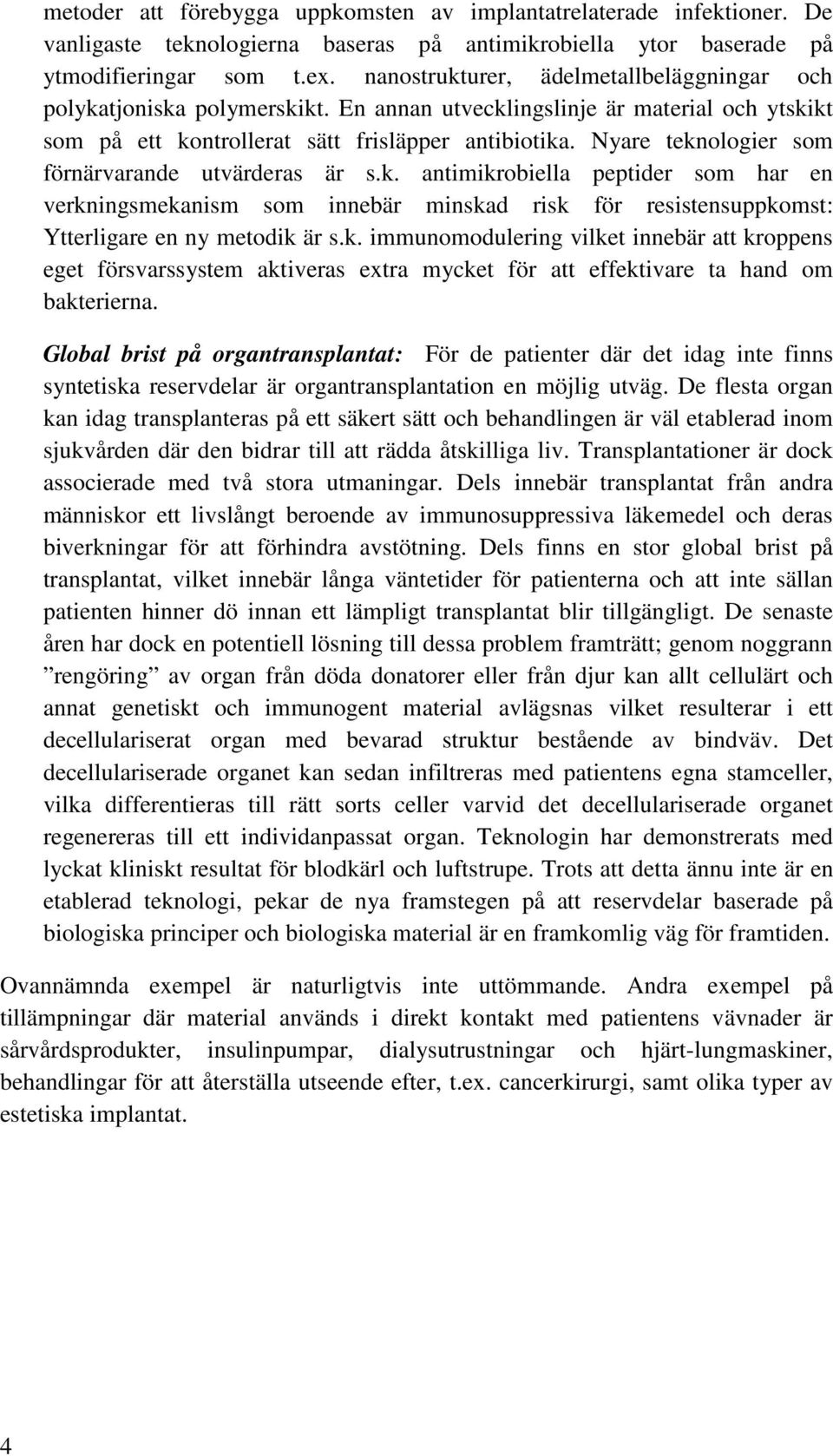 Nyare teknologier som förnärvarande utvärderas är s.k. antimikrobiella peptider som har en verkningsmekanism som innebär minskad risk för resistensuppkomst: Ytterligare en ny metodik är s.k. immunomodulering vilket innebär att kroppens eget försvarssystem aktiveras extra mycket för att effektivare ta hand om bakterierna.