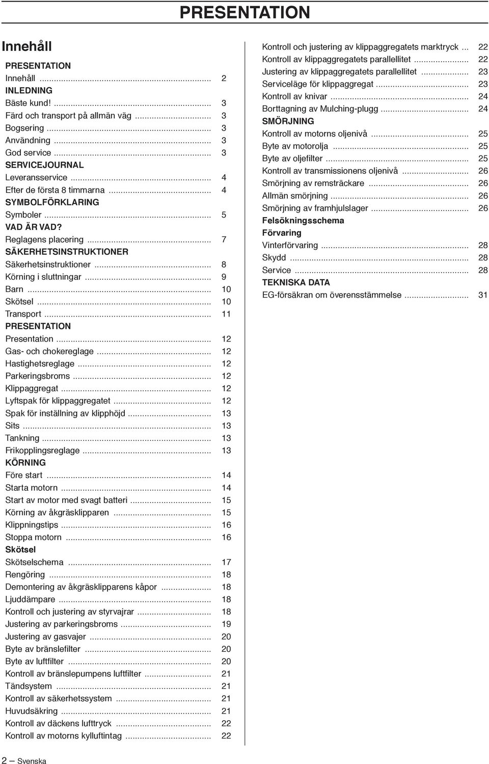 .. 10 Transport... 11 PRESENTATION Presentation... 12 Gas- och chokereglage... 12 Hastighetsreglage... 12 Parkeringsbroms... 12 Klippaggregat... 12 Lyftspak för klippaggregatet.