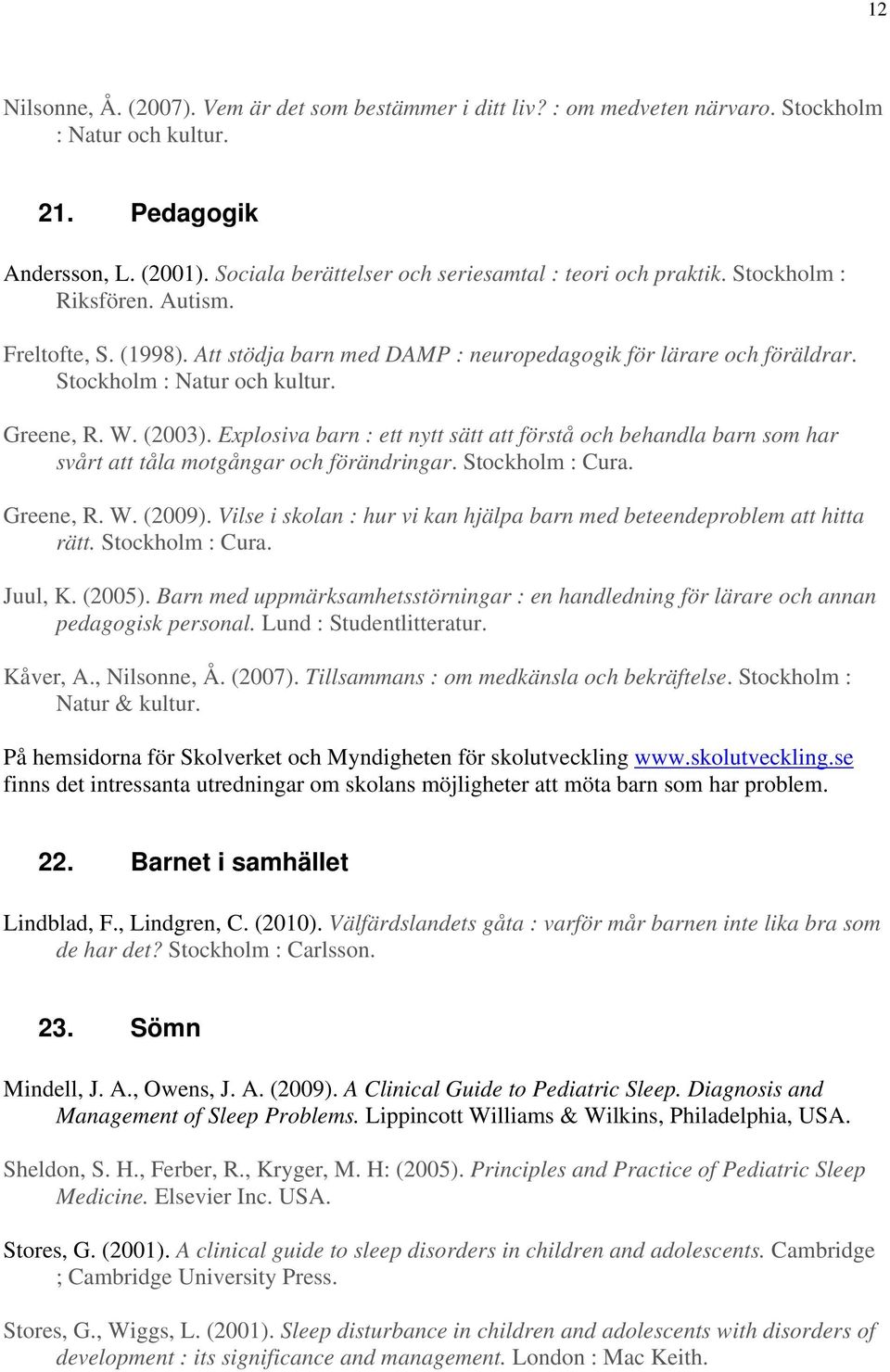 Stockholm : Natur och kultur. Greene, R. W. (2003). Explosiva barn : ett nytt sätt att förstå och behandla barn som har svårt att tåla motgångar och förändringar. Stockholm : Cura. Greene, R. W. (2009).