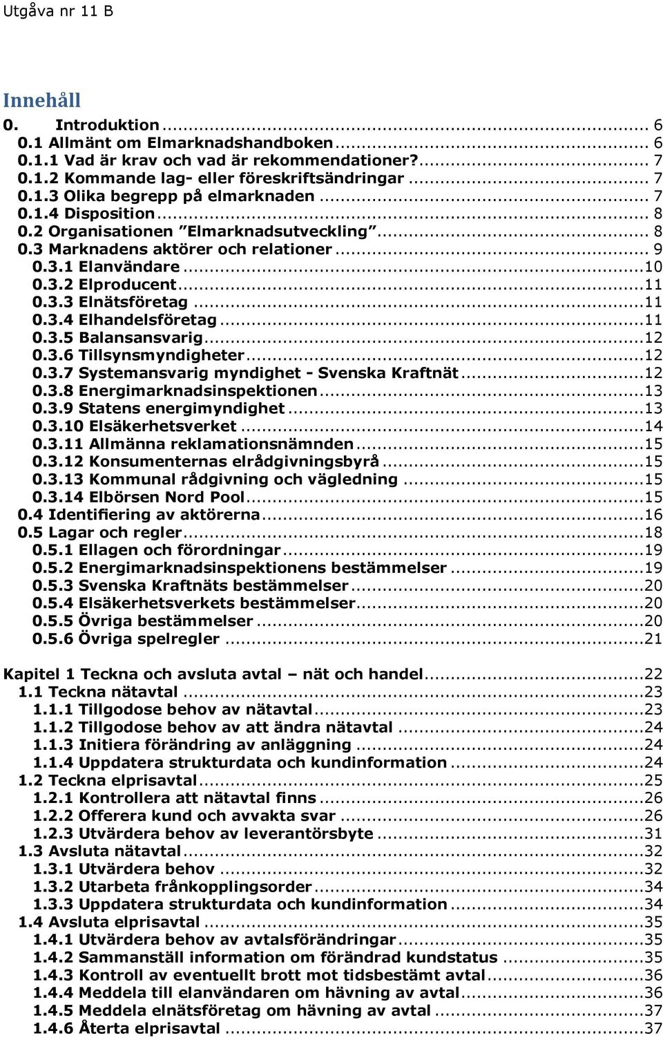 ..11 0.3.5 Balansansvarig...12 0.3.6 Tillsynsmyndigheter...12 0.3.7 Systemansvarig myndighet - Svenska Kraftnät...12 0.3.8 Energimarknadsinspektionen...13 0.3.9 Statens energimyndighet...13 0.3.10 Elsäkerhetsverket.