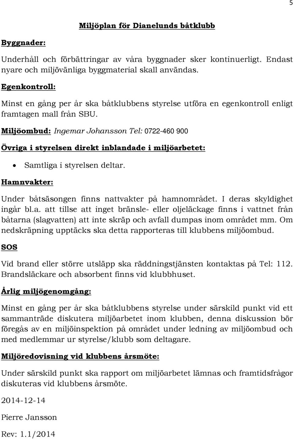 Miljöombud: Ingemar Johansson Tel: 0722-460 900 Övriga i styrelsen direkt inblandade i miljöarbetet: Samtliga i styrelsen deltar. Hamnvakter: Under båtsäsongen finns nattvakter på hamnområdet.