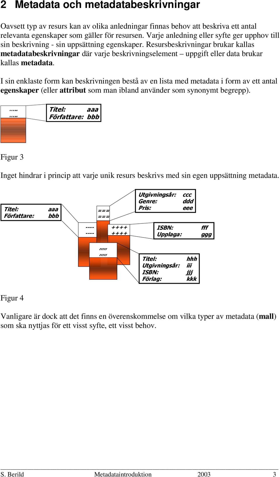 Resursbeskrivningar brukar kallas metadatabeskrivningar där varje beskrivningselement uppgift eller data brukar kallas metadata.