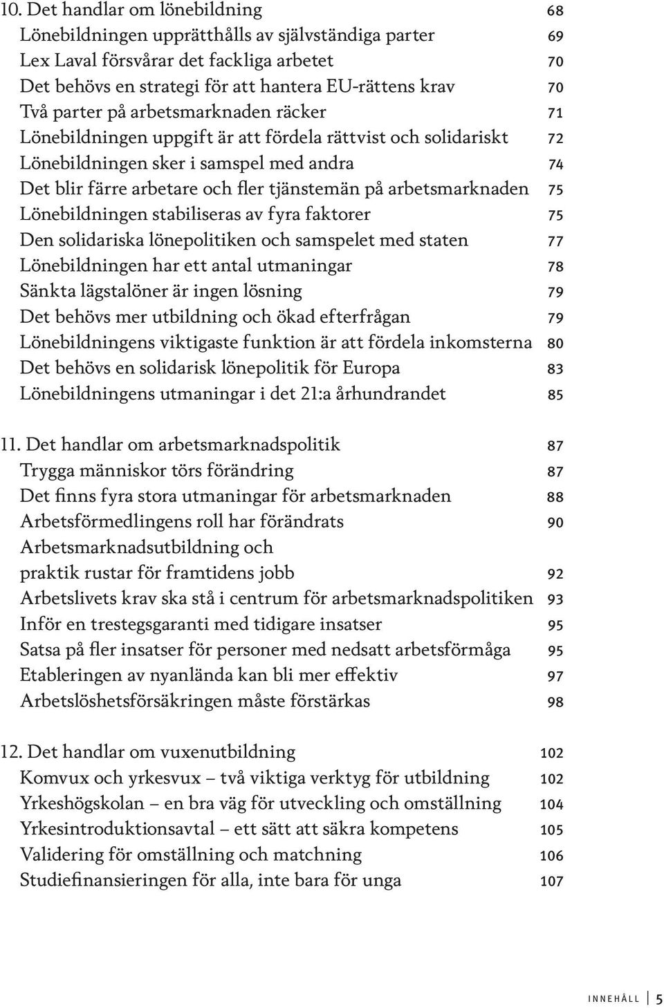 arbetsmarknaden 75 Lönebildningen stabiliseras av fyra faktorer 75 Den solidariska lönepolitiken och samspelet med staten 77 Lönebildningen har ett antal utmaningar 78 Sänkta lägstalöner är ingen