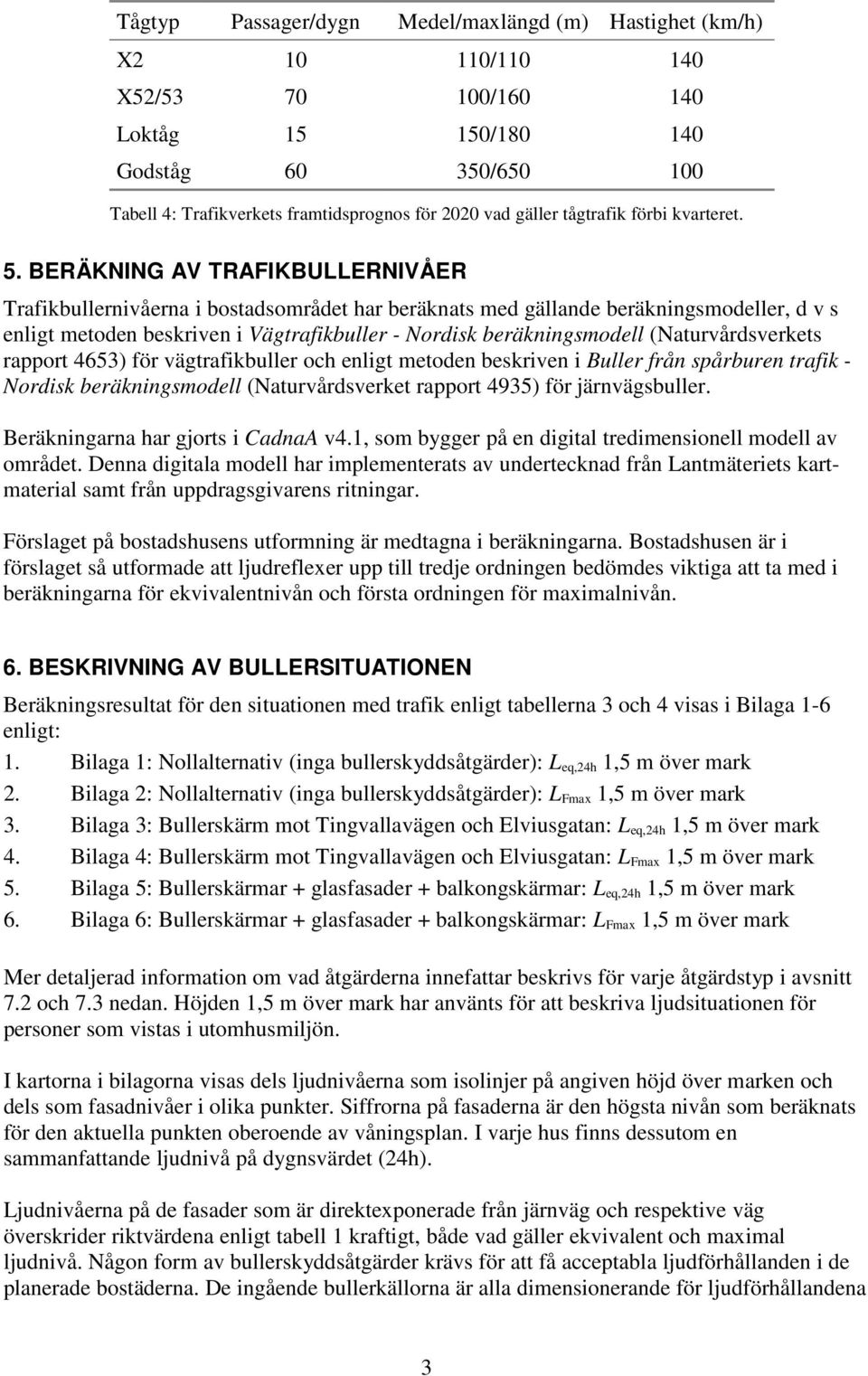 BERÄKNING AV TRAFIKBULLERNIVÅER Trafikbullernivåerna i bostadsområdet har beräknats med gällande beräkningsmodeller, d v s enligt metoden beskriven i Vägtrafikbuller - Nordisk beräkningsmodell