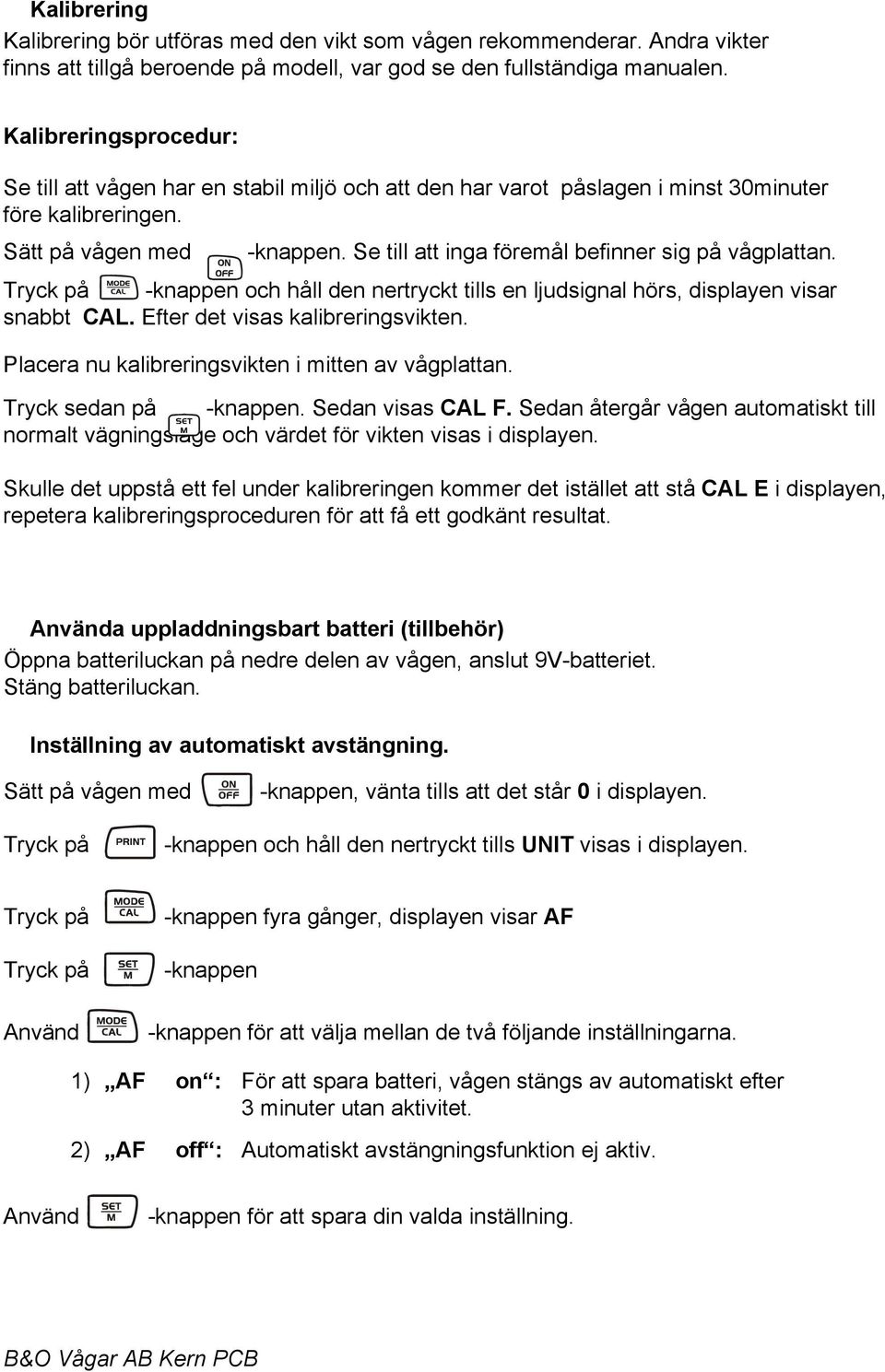 Se till att inga föremål befinner sig på vågplattan. Tryck på -knappen och håll den nertryckt tills en ljudsignal hörs, displayen visar snabbt CAL. Efter det visas kalibreringsvikten.