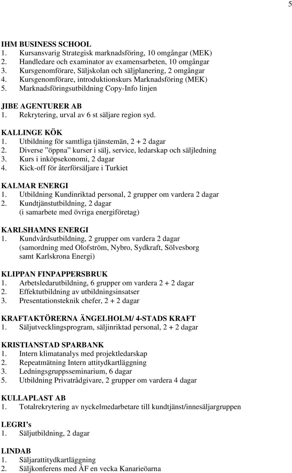 Rekrytering, urval av 6 st säljare region syd. KALLINGE KÖK 1. Utbildning för samtliga tjänstemän, 2 + 2 dagar 2. Diverse öppna kurser i sälj, service, ledarskap och säljledning 3.