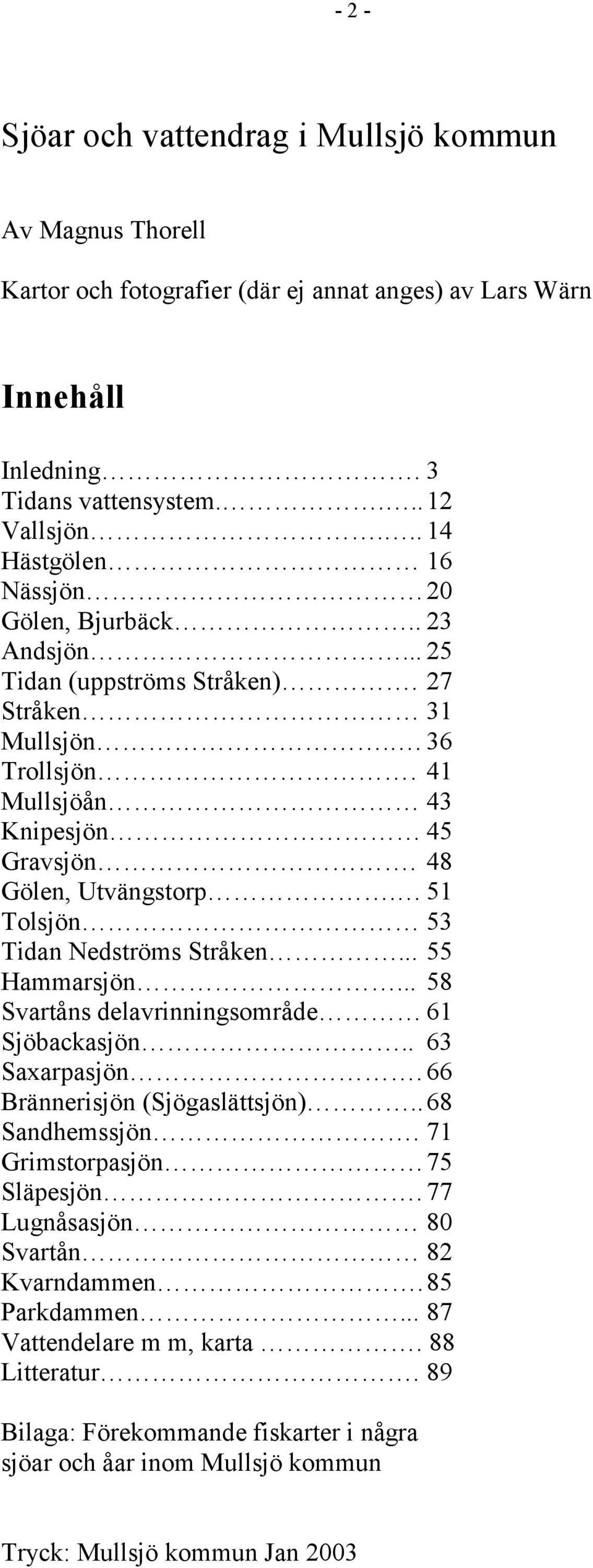 51 Tolsjön 53 Tidan Nedströms Stråken... 55 Hammarsjön... 58 Svartåns delavrinningsområde 61 Sjöbackasjön.. 63 Saxarpasjön. 66 Brännerisjön (Sjögaslättsjön)..68 Sandhemssjön.