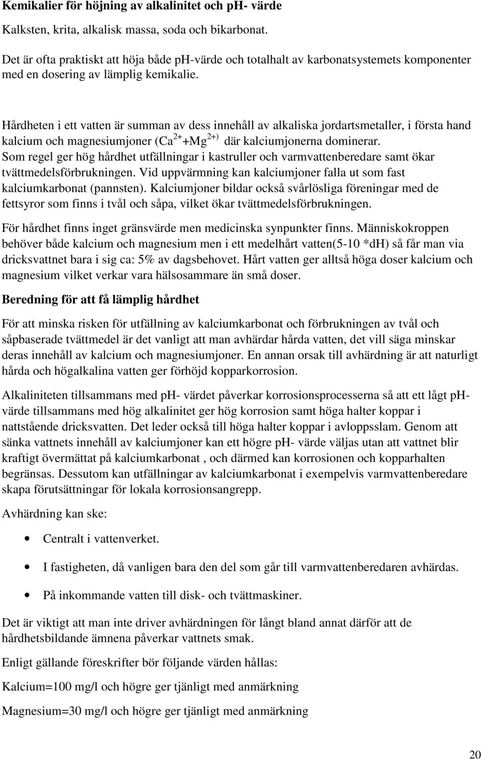 Hårdheten i ett vatten är summan av dess innehåll av alkaliska jordartsmetaller, i första hand kalcium och magnesiumjoner (Ca 2+ +Mg 2+) där kalciumjonerna dominerar.