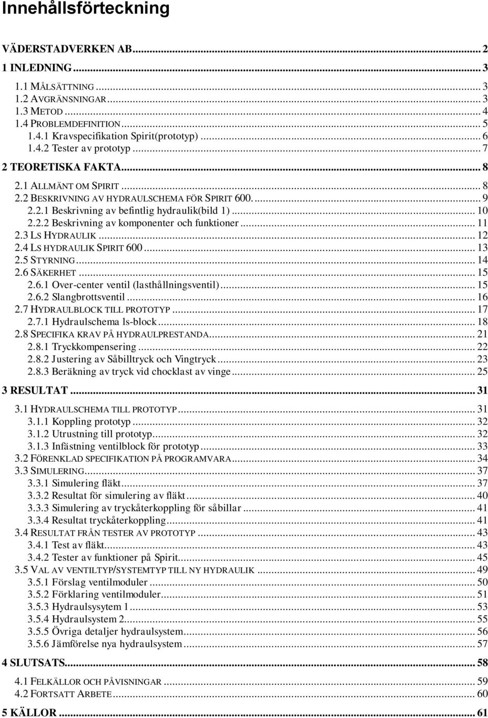 .. 11 2.3 LS HYDRAULIK... 12 2.4 LS HYDRAULIK SPIRIT 600... 13 2.5 STYRNING... 14 2.6 SÄKERHET... 15 2.6.1 Over-center ventil (lasthållningsventil)... 15 2.6.2 Slangbrottsventil... 16 2.