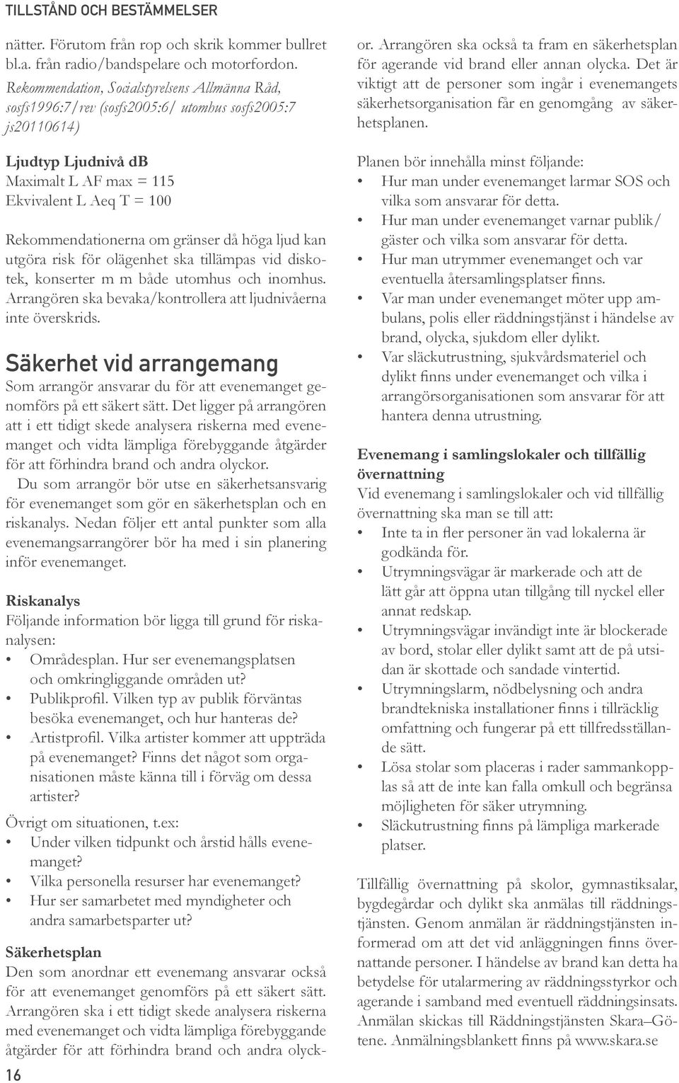 gränser då höga ljud kan utgöra risk för olägenhet ska tillämpas vid diskotek, konserter m m både utomhus och inomhus. Arrangören ska bevaka/kontrollera att ljudnivåerna inte överskrids.