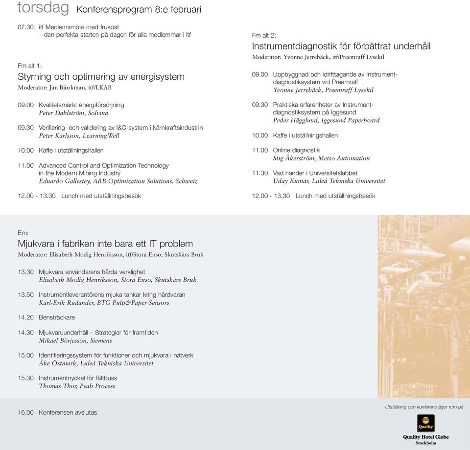 00 Kvalitetsmärkt energiförsörjning Peter Dahlström, Solvina 09.30 Verifiering och validering av I&C-system i kärnkraftsindustrin Peter Karlsson, LearningWell 10.00 Kaffe i utställningshallen 11.
