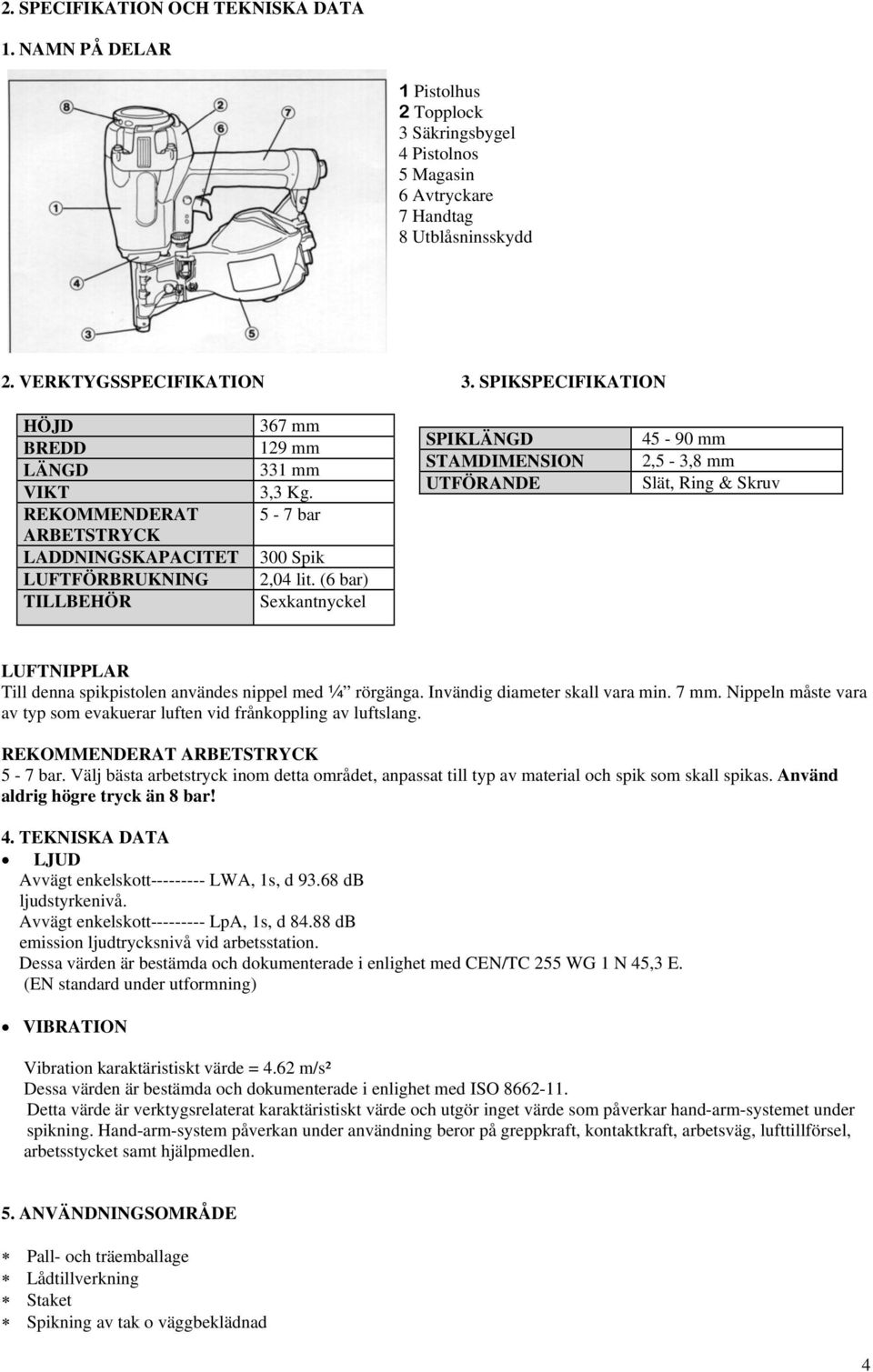 (6 bar) Sexkantnyckel SPIKLÄNGD 45-90 mm STAMDIMENSION 2,5-3,8 mm UTFÖRANDE Slät, Ring & Skruv LUFTNIPPLAR Till denna spikpistolen användes nippel med ¼ rörgänga. Invändig diameter skall vara min.