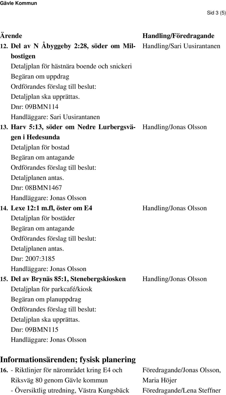 fl, öster om E4 Detaljplan för bostäder Detaljplanen antas. Dnr: 2007:3185 15. Del av Brynäs 85:1, Stenebergskiosken Detaljplan för parkcafé/kiosk Begäran om planuppdrag Detaljplan ska upprättas.