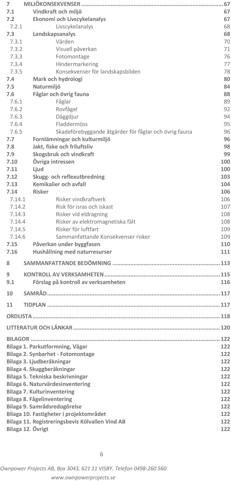 6.5 Skadeförebyggande åtgärder för fåglar och övrig fauna 96 7.7 Fornlämningar och kulturmiljö 96 7.8 Jakt, fiske och friluftsliv 98 7.9 Skogsbruk och vindkraft 99 7.10 Övriga intressen 100 7.