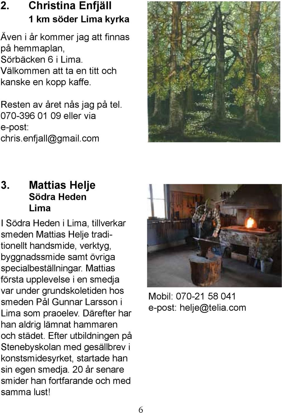 Mattias Helje Södra Heden Lima I Södra Heden i Lima, tillverkar smeden Mattias Helje traditionellt handsmide, verktyg, byggnadssmide samt övriga specialbeställningar.