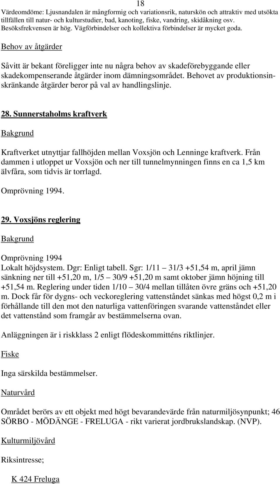 Såvitt är bekant föreligger inte nu några behov av skadeförebyggande eller skadekompenserande åtgärder inom dämningsområdet. Behovet av produktionsinskränkande åtgärder beror på val av handlingslinje.