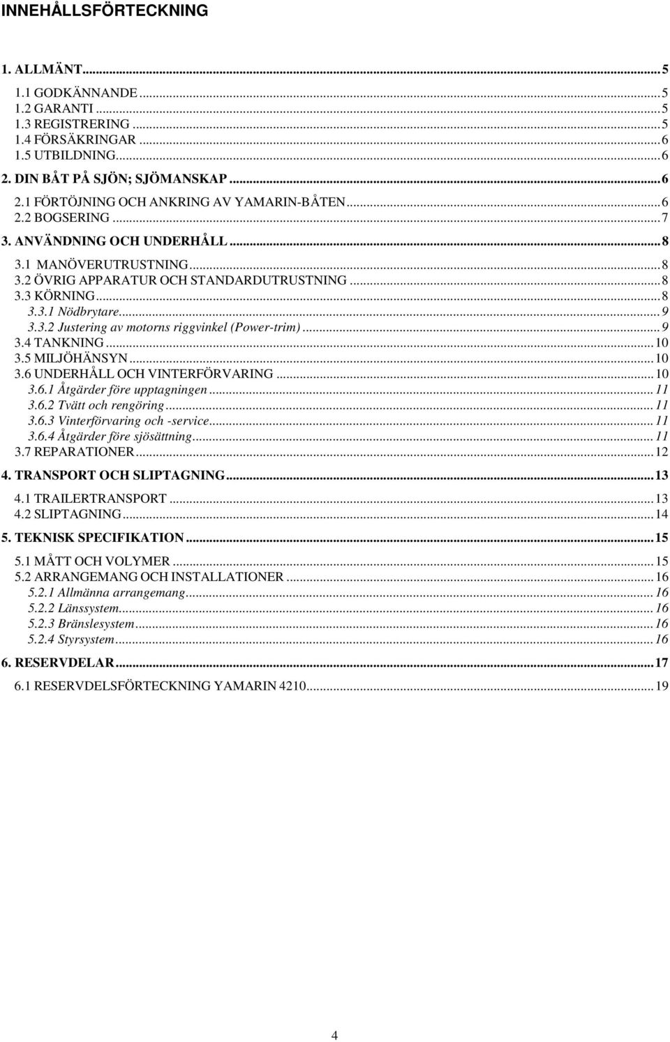 .. 9 3.4 TANKNING... 10 3.5 MILJÖHÄNSYN... 10 3.6 UNDERHÅLL OCH VINTERFÖRVARING... 10 3.6.1 Åtgärder före upptagningen... 11 3.6.2 Tvätt och rengöring... 11 3.6.3 Vinterförvaring och -service... 11 3.6.4 Åtgärder före sjösättning.