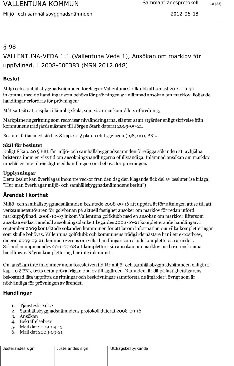 Följande handlingar erfordras för prövningen: Måttsatt situationsplan i lämplig skala, som visar markområdets utbredning, Markplaneringsritning som redovisar nivåändringarna, slänter samt åtgärder