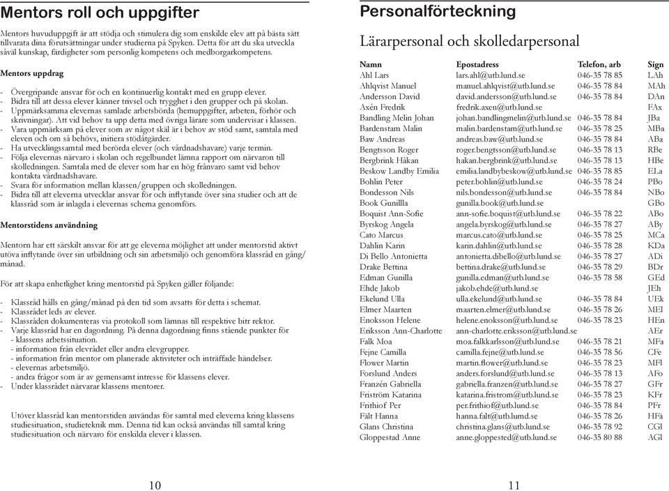 - Bidra till att dessa elever känner trivsel och trygghet i den grupper och på skolan. - Uppmärksamma elevernas samlade arbetsbörda (hemuppgifter, arbeten, förhör och skrivningar).