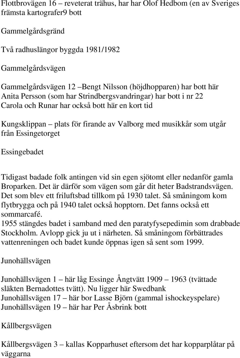 utgår från Essingetorget Essingebadet Tidigast badade folk antingen vid sin egen sjötomt eller nedanför gamla Broparken. Det är därför som vägen som går dit heter Badstrandsvägen.