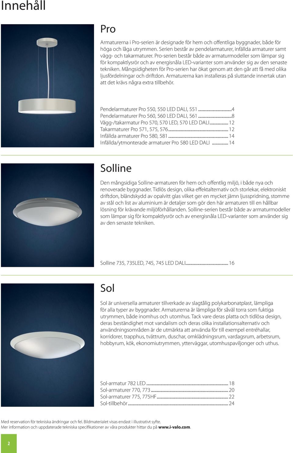 Mångsidigheten för Pro-serien har ökat genom att den går att få med olika ljusfördelningar och driftdon. Armaturerna kan installeras på sluttande innertak utan att det krävs några extra tillbehör.