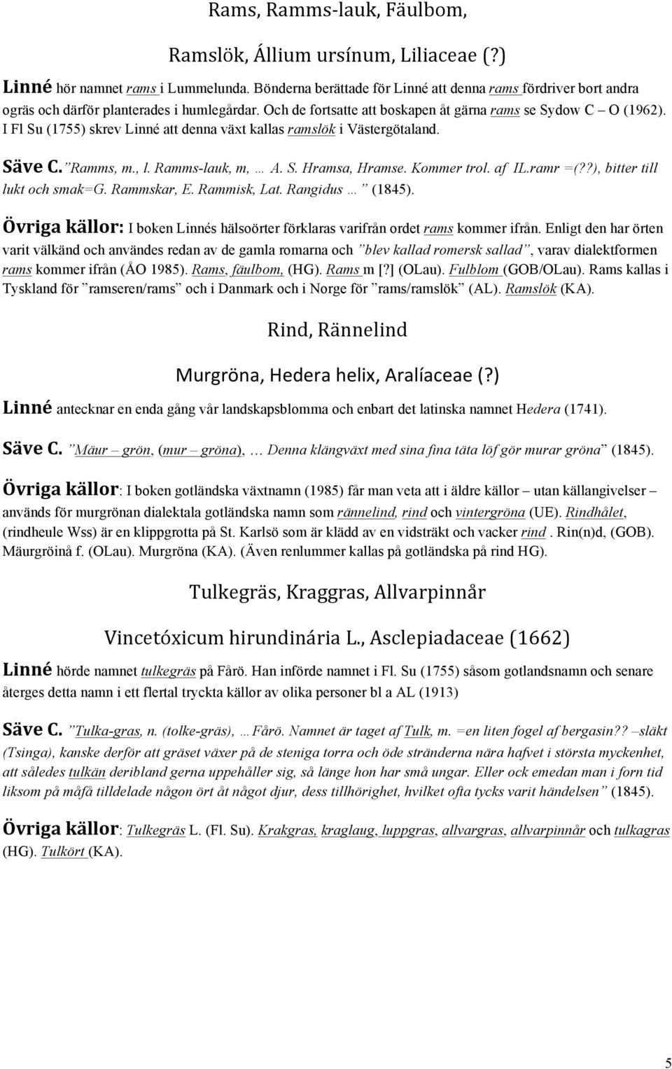 I Fl Su (1755) skrev Linné att denna växt kallas ramslök i Västergötaland. Säve C. Ramms, m., l. Ramms-lauk, m, A. S. Hramsa, Hramse. Kommer trol. af IL.ramr =(??), bitter till lukt och smak=g.