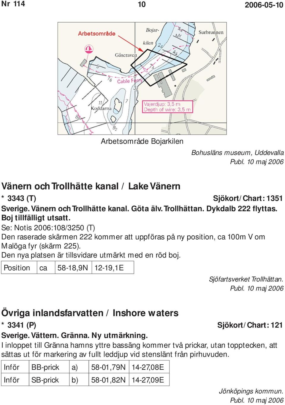 Den nya platsen är tillsvidare utmärkt med en röd boj. Position ca 58-18,9N 12-19,1E Sjöfartsverket Trollhättan. Övriga inlandsfarvatten / Inshore waters * 3341 (P) Sjökort/Chart: 121 Sverige.