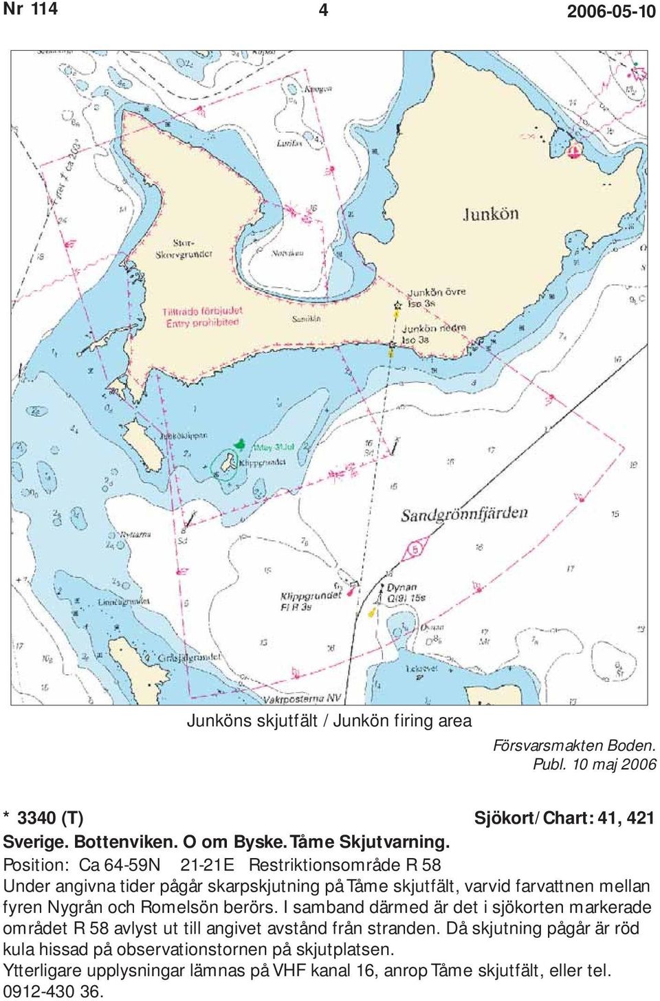 Position: Ca 64-59N 21-21E Restriktionsområde R 58 Under angivna tider pågår skarpskjutning på Tåme skjutfält, varvid farvattnen mellan fyren Nygrån