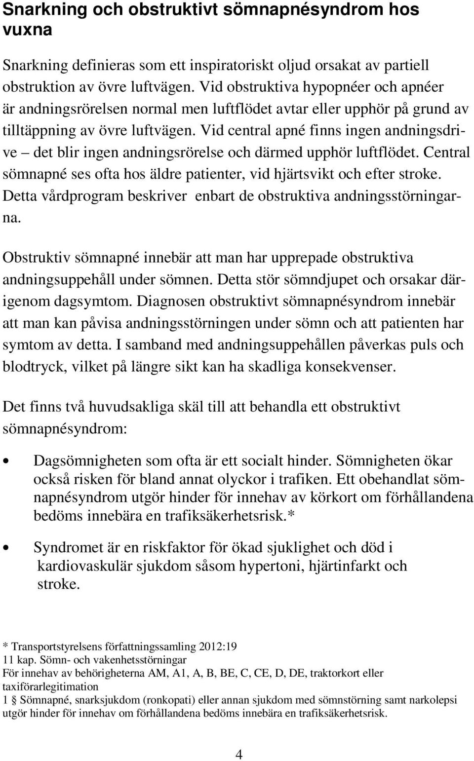 Vid central apné finns ingen andningsdrive det blir ingen andningsrörelse och därmed upphör luftflödet. Central sömnapné ses ofta hos äldre patienter, vid hjärtsvikt och efter stroke.