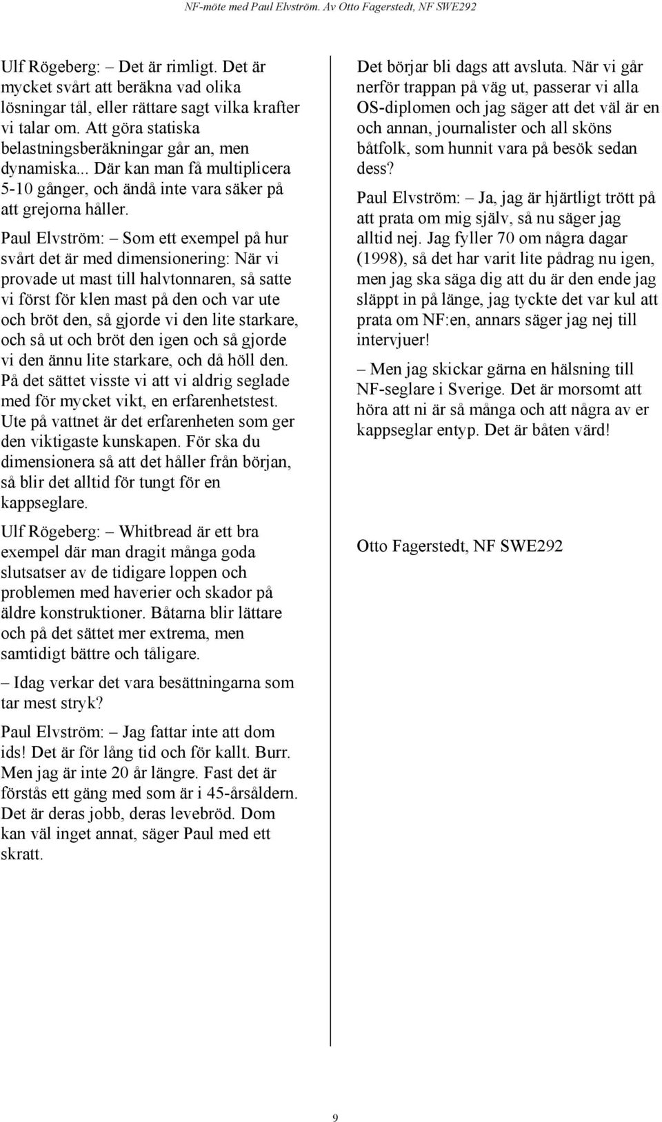 Paul Elvström: Som ett exempel på hur svårt det är med dimensionering: När vi provade ut mast till halvtonnaren, så satte vi först för klen mast på den och var ute och bröt den, så gjorde vi den lite