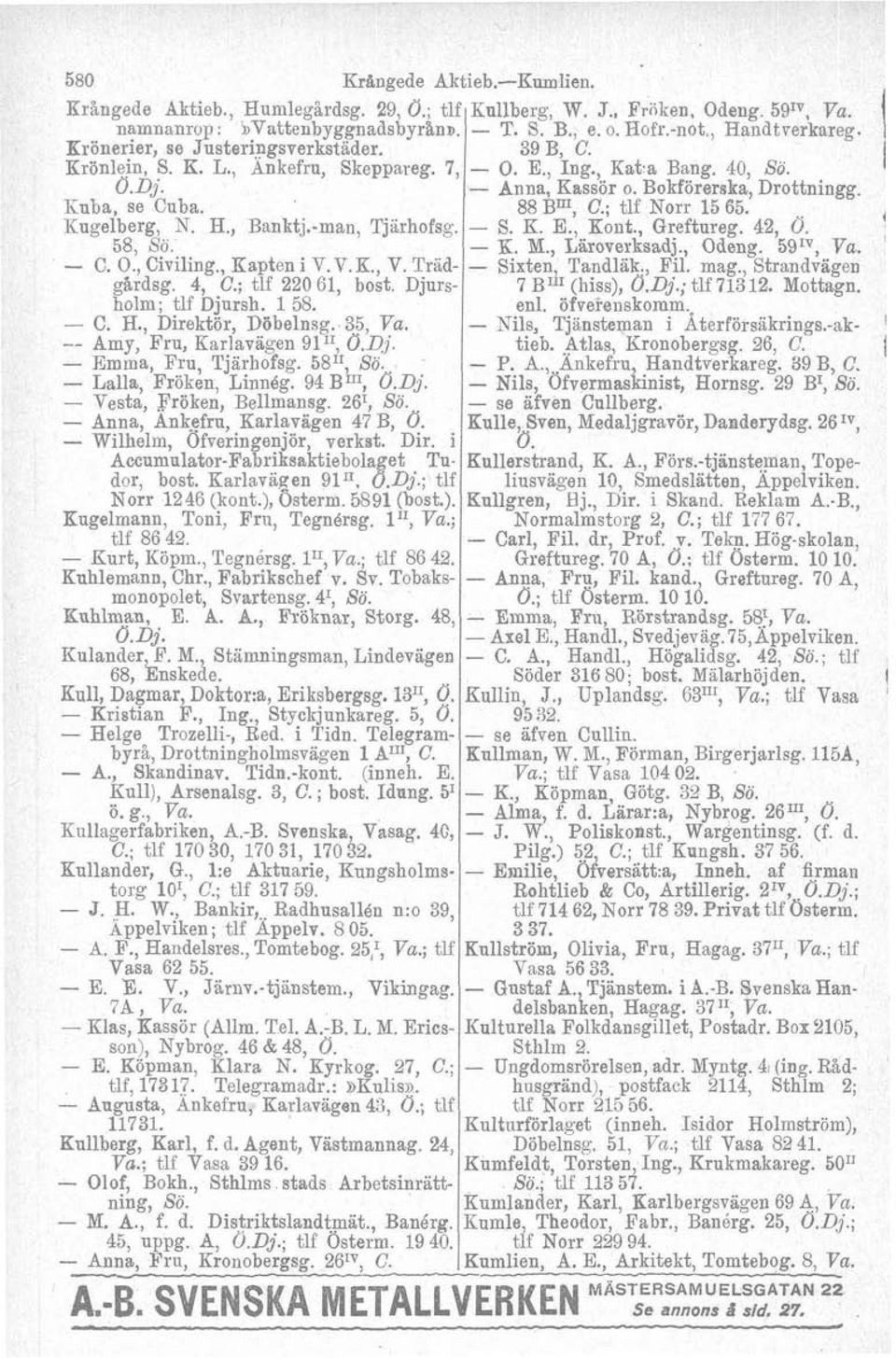 Tradgárdsg. 4, C.; tlf 220 61, bost. Djursholm; tlf Djursh. 158. - C. H., Direktör, Döbelnsg.. 35, Va. -- Amy, Fru, Karlavägen 9111, Ö.Dj. - Emma, Fru, Tjarhofsg. 58" Sö. Lalla, Fröken, Linnég.